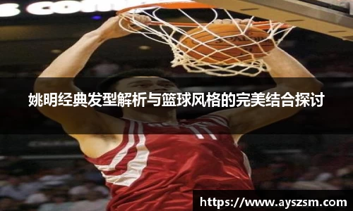 姚明经典发型解析与篮球风格的完美结合探讨