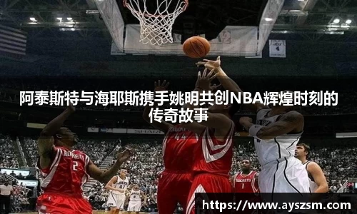 阿泰斯特与海耶斯携手姚明共创NBA辉煌时刻的传奇故事