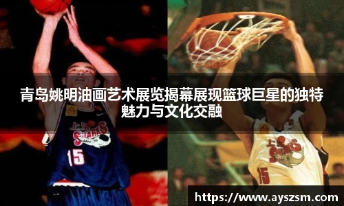 青岛姚明油画艺术展览揭幕展现篮球巨星的独特魅力与文化交融