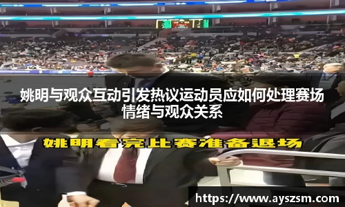 姚明与观众互动引发热议运动员应如何处理赛场情绪与观众关系