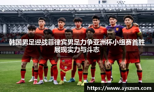韩国男足迎战菲律宾男足力争亚洲杯小组赛首胜展现实力与斗志