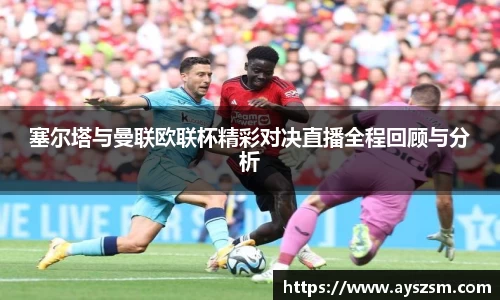 塞尔塔与曼联欧联杯精彩对决直播全程回顾与分析