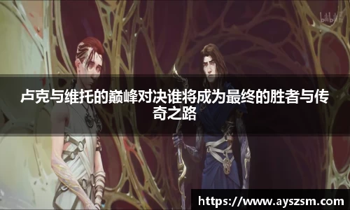卢克与维托的巅峰对决谁将成为最终的胜者与传奇之路