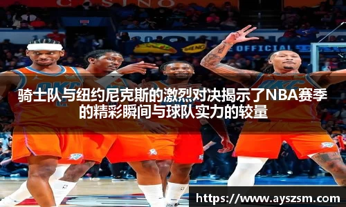骑士队与纽约尼克斯的激烈对决揭示了NBA赛季的精彩瞬间与球队实力的较量