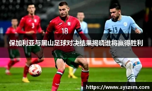 保加利亚与黑山足球对决结果揭晓谁将赢得胜利