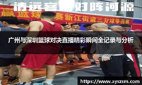 广州与深圳篮球对决直播精彩瞬间全记录与分析